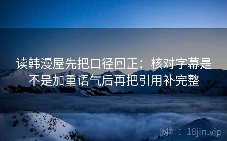 读韩漫屋先把口径回正：核对字幕是不是加重语气后再把引用补完整