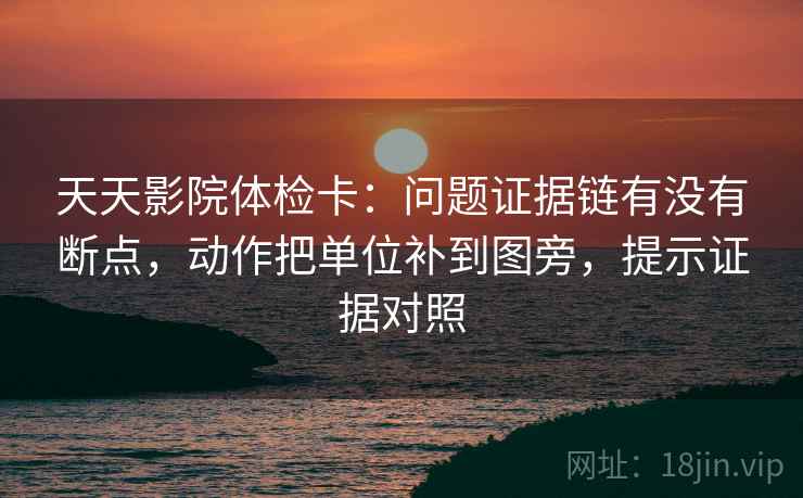 天天影院体检卡：问题证据链有没有断点，动作把单位补到图旁，提示证据对照