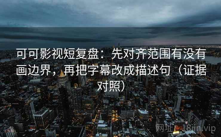可可影视短复盘：先对齐范围有没有画边界，再把字幕改成描述句（证据对照）