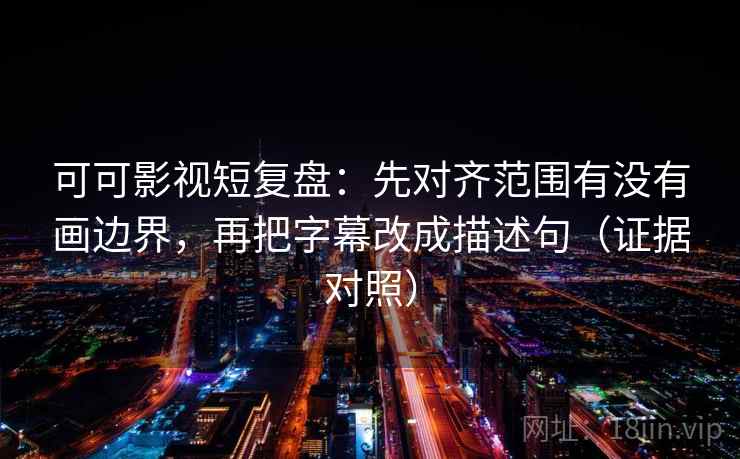 可可影视短复盘：先对齐范围有没有画边界，再把字幕改成描述句（证据对照）