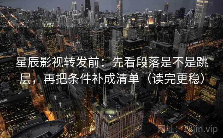 星辰影视转发前：先看段落是不是跳层，再把条件补成清单（读完更稳）